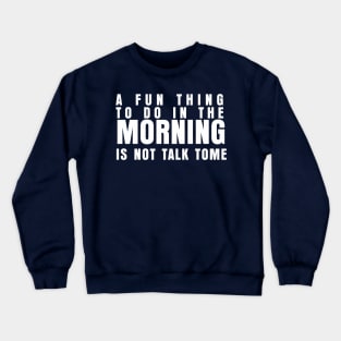 A FUN THING TO DO IN THE MORNING IS NOT TALK TO ME Crewneck Sweatshirt